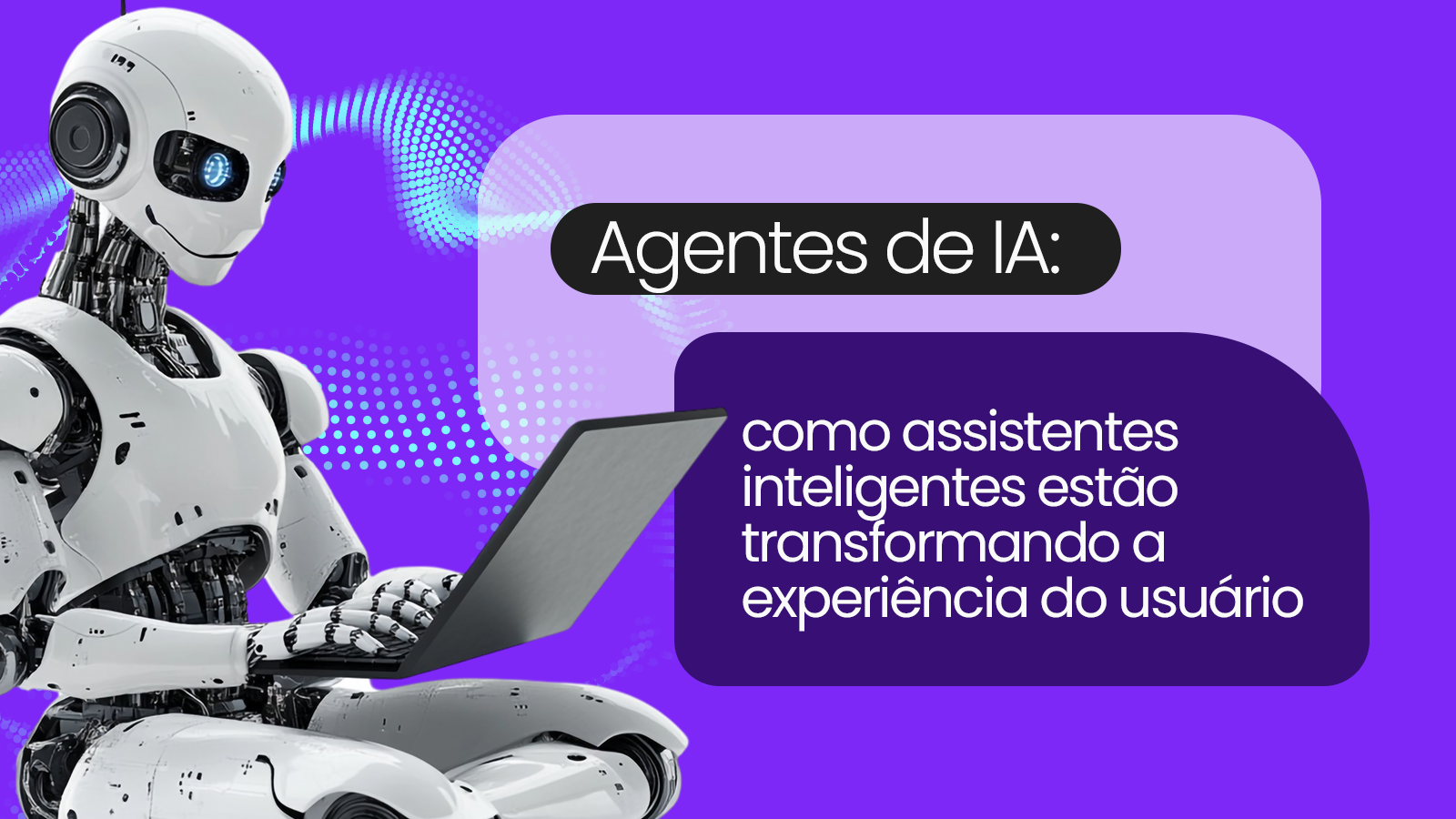 Agentes de IA: como assistentes inteligentes estão transformando a experiência do usuário